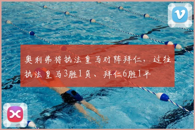 奥利弗将执法皇马对阵拜仁，过往执法皇马3胜1负、拜仁6胜1平