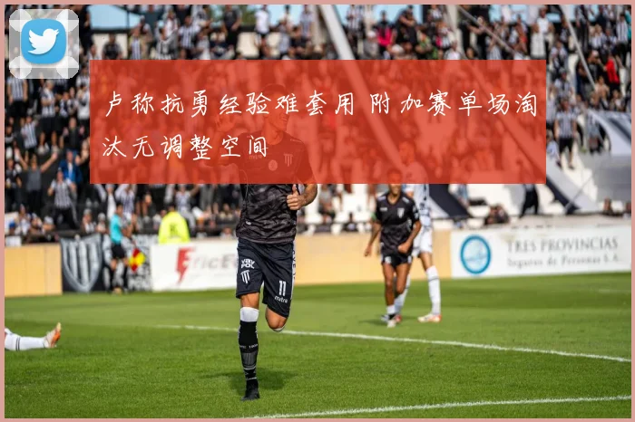 卢称抗勇经验难套用 附加赛单场淘汰无调整空间