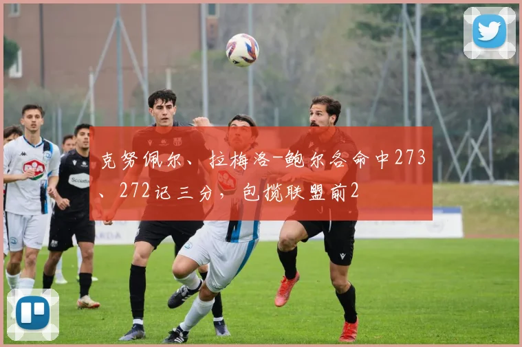 克努佩尔、拉梅洛-鲍尔各命中273、272记三分，包揽联盟前2