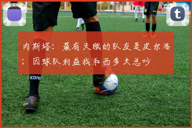 内斯塔：最有天赋的队友是皮尔洛；因球队利益我和西多夫总吵