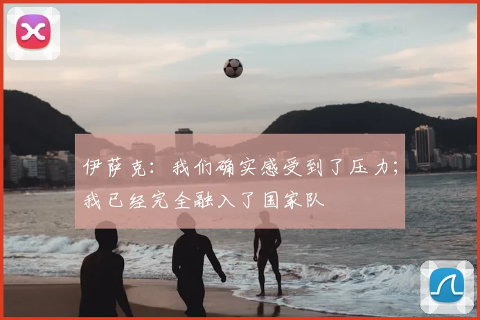 伊萨克：我们确实感受到了压力；我已经完全融入了国家队