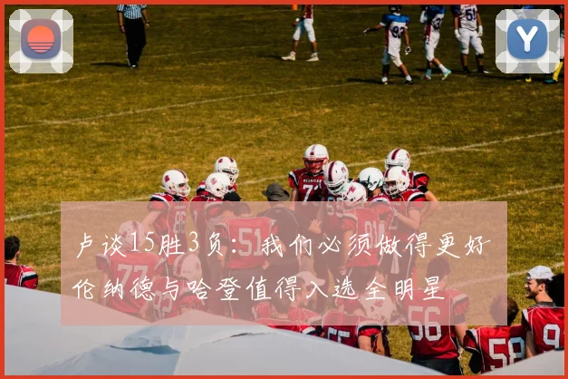 卢谈15胜3负：我们必须做得更好 伦纳德与哈登值得入选全明星