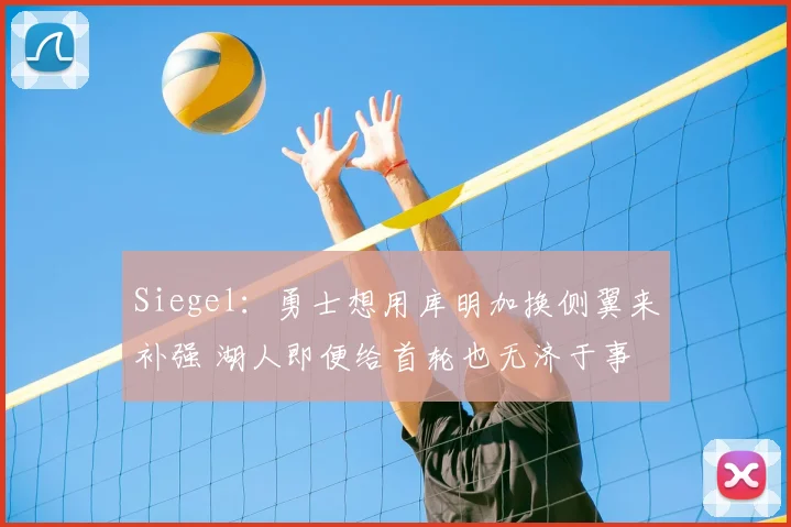 Siegel：勇士想用库明加换侧翼来补强 湖人即便给首轮也无济于事