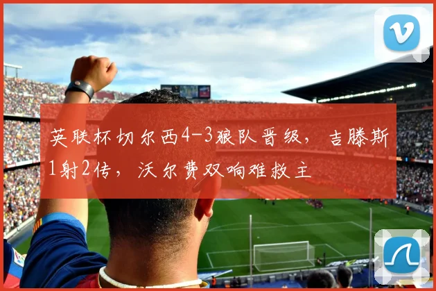 英联杯切尔西4-3狼队晋级，吉滕斯1射2传，沃尔费双响难救主