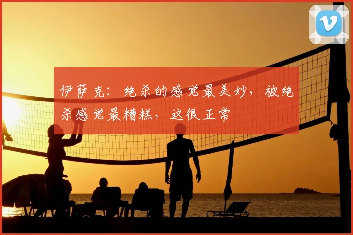 伊萨克：绝杀的感觉最美妙，被绝杀感觉最糟糕，这很正常