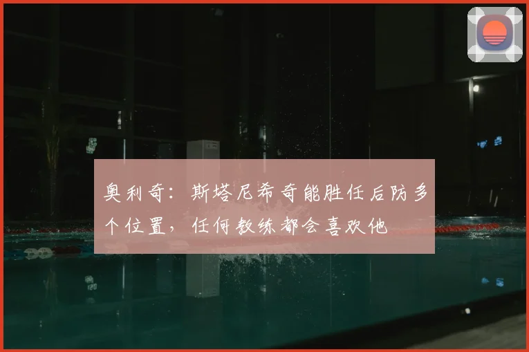 奥利奇：斯塔尼希奇能胜任后防多个位置，任何教练都会喜欢他