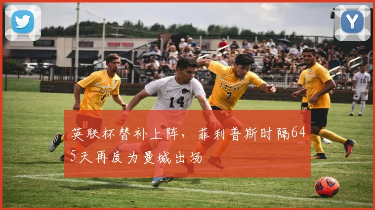 英联杯替补上阵，菲利普斯时隔645天再度为曼城出场