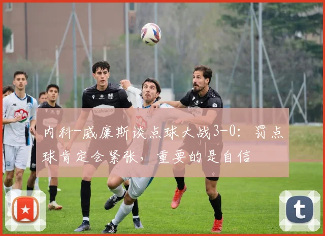 内科-威廉斯谈点球大战3-0：罚点球肯定会紧张，重要的是自信