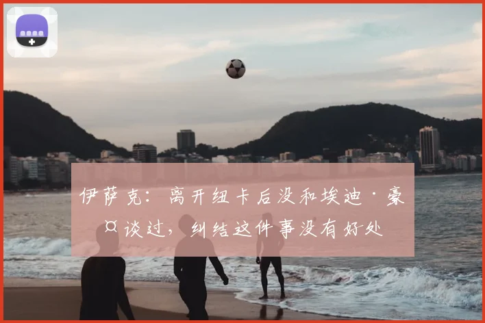 伊萨克：离开纽卡后没和埃迪·豪交谈过，纠结这件事没有好处