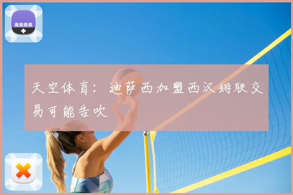 天空体育：迪萨西加盟西汉姆联交易可能告吹