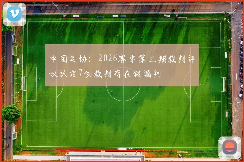 中国足协：2026赛季第三期裁判评议认定7例裁判存在错漏判