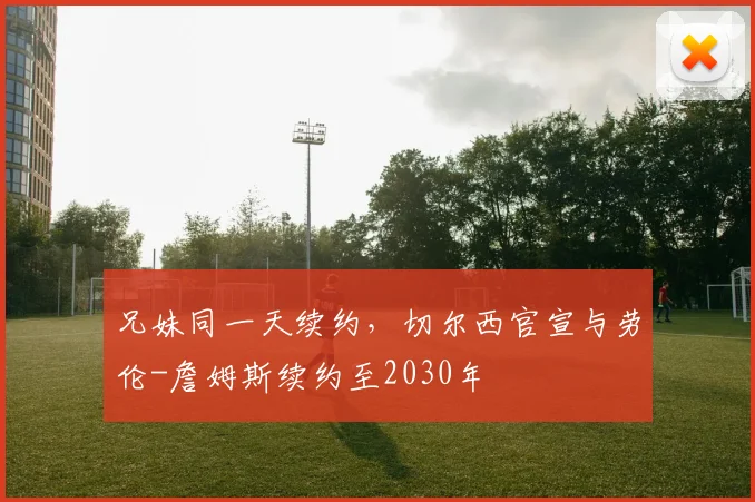 兄妹同一天续约，切尔西官宣与劳伦-詹姆斯续约至2030年