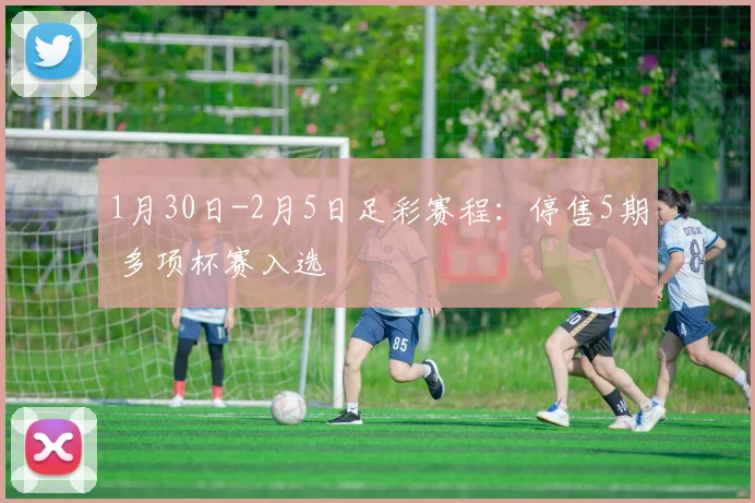 1月30日-2月5日足彩赛程：停售5期 多项杯赛入选