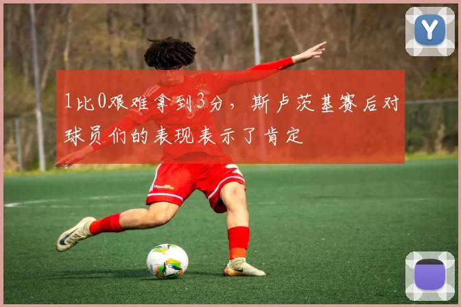 1比0艰难拿到3分，斯卢茨基赛后对球员们的表现表示了肯定