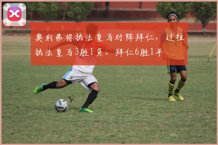 奥利弗将执法皇马对阵拜仁，过往执法皇马3胜1负、拜仁6胜1平