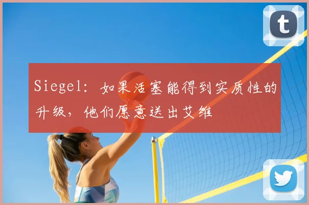 Siegel：如果活塞能得到实质性的升级，他们愿意送出艾维