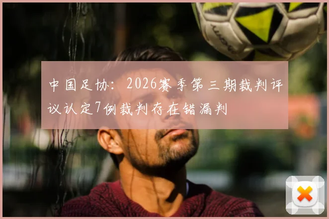 中国足协：2026赛季第三期裁判评议认定7例裁判存在错漏判