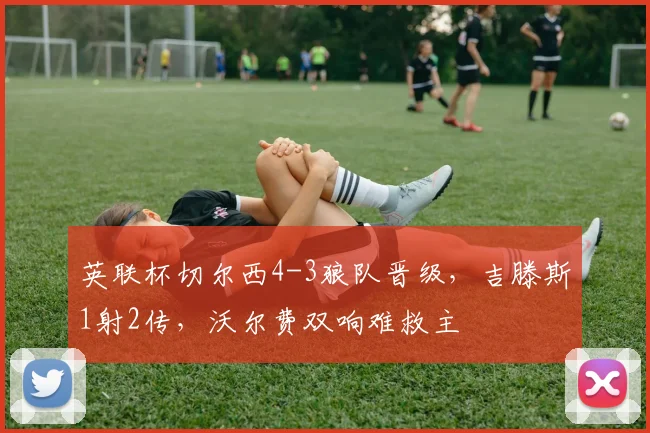 英联杯切尔西4-3狼队晋级，吉滕斯1射2传，沃尔费双响难救主