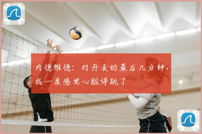 内德维德：对丹麦的最后几分钟，我一度感觉心脏停跳了