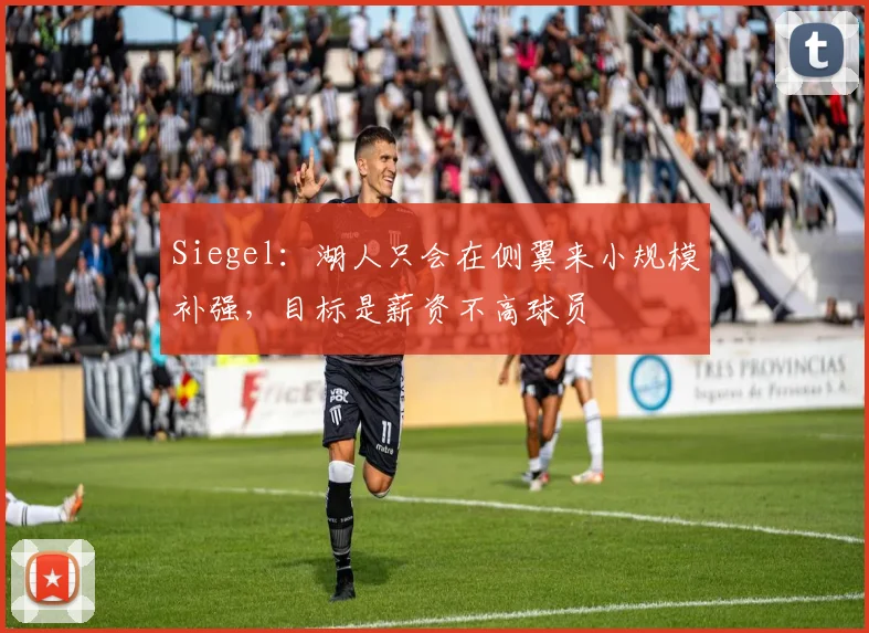 Siegel：湖人只会在侧翼来小规模补强，目标是薪资不高球员