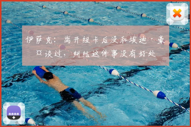 伊萨克：离开纽卡后没和埃迪·豪交谈过，纠结这件事没有好处